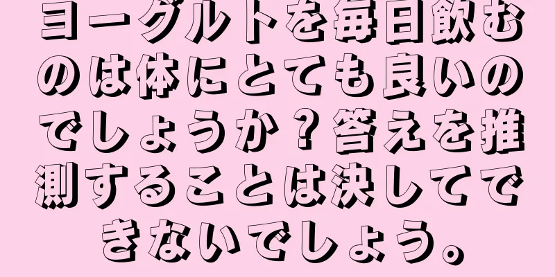 ヨーグルトを毎日飲むのは体にとても良いのでしょうか？答えを推測することは決してできないでしょう。