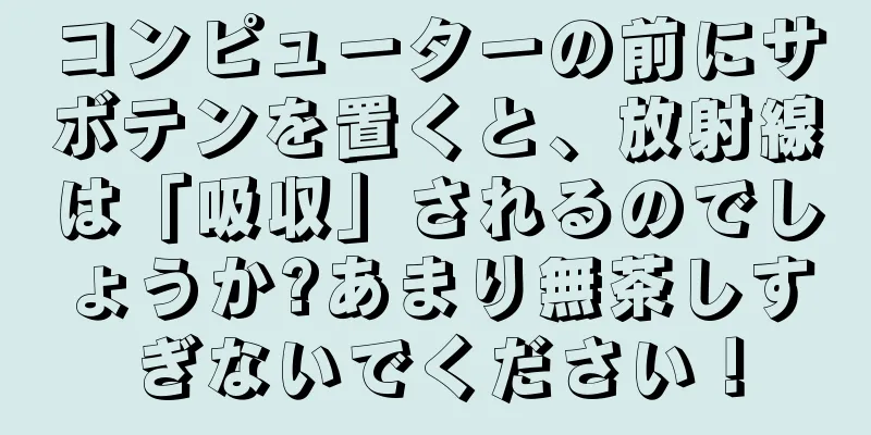 コンピューターの前にサボテンを置くと、放射線は「吸収」されるのでしょうか?あまり無茶しすぎないでください！