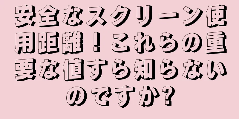 安全なスクリーン使用距離！これらの重要な値すら知らないのですか?