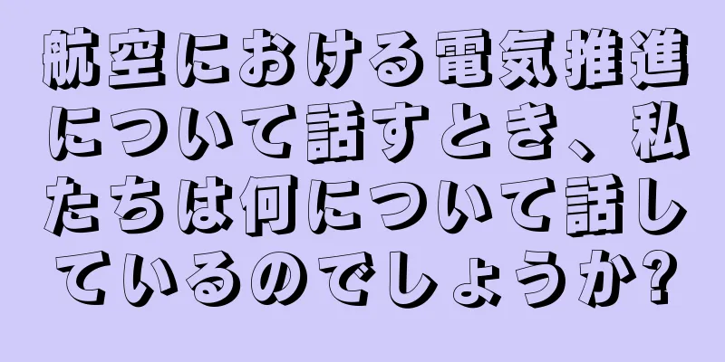 航空における電気推進について話すとき、私たちは何について話しているのでしょうか?