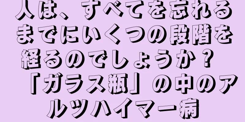 人は、すべてを忘れるまでにいくつの段階を経るのでしょうか？ 「ガラス瓶」の中のアルツハイマー病