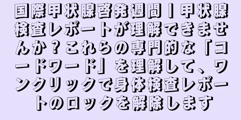 国際甲状腺啓発週間丨甲状腺検査レポートが理解できませんか？これらの専門的な「コードワード」を理解して、ワンクリックで身体検査レポートのロックを解除します
