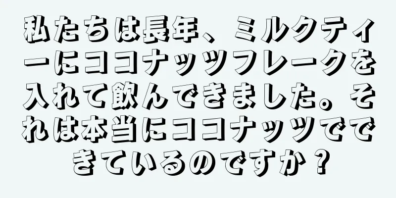私たちは長年、ミルクティーにココナッツフレークを入れて飲んできました。それは本当にココナッツでできているのですか？