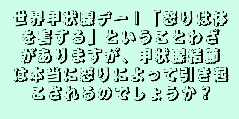世界甲状腺デー | 「怒りは体を害する」ということわざがありますが、甲状腺結節は本当に怒りによって引き起こされるのでしょうか？