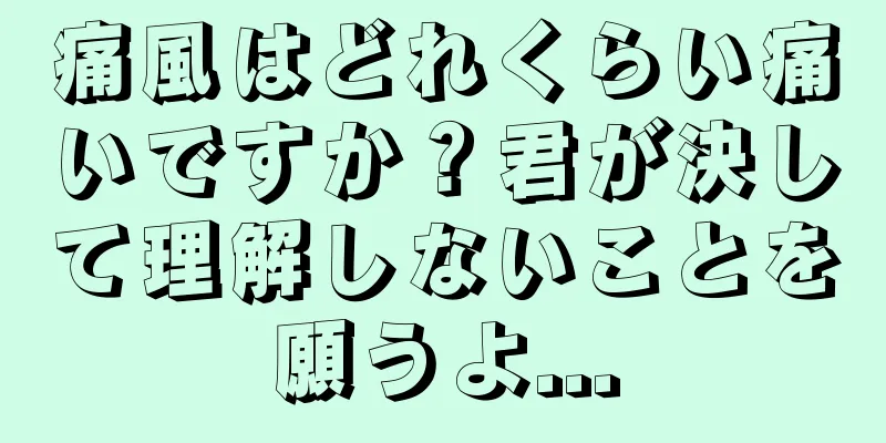 痛風はどれくらい痛いですか？君が決して理解しないことを願うよ...