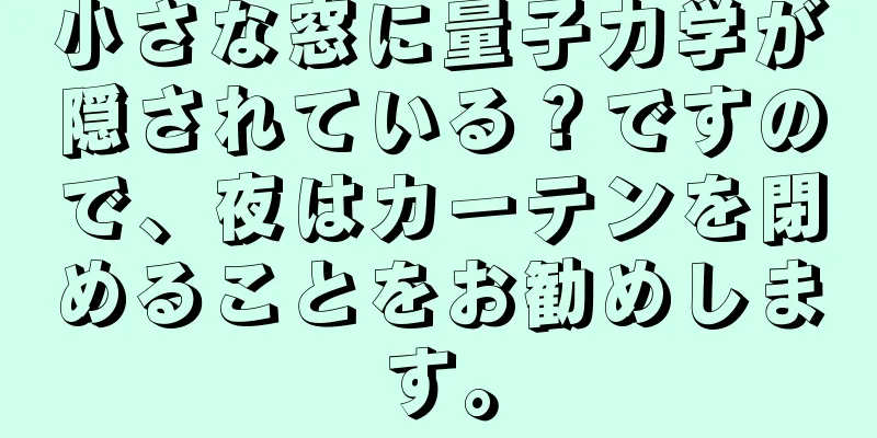 小さな窓に量子力学が隠されている？ですので、夜はカーテンを閉めることをお勧めします。