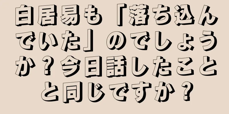 白居易も「落ち込んでいた」のでしょうか？今日話したことと同じですか？