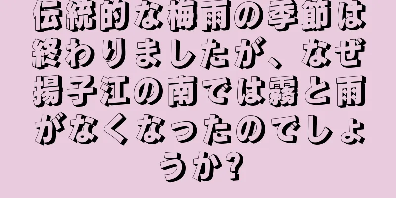 伝統的な梅雨の季節は終わりましたが、なぜ揚子江の南では霧と雨がなくなったのでしょうか?