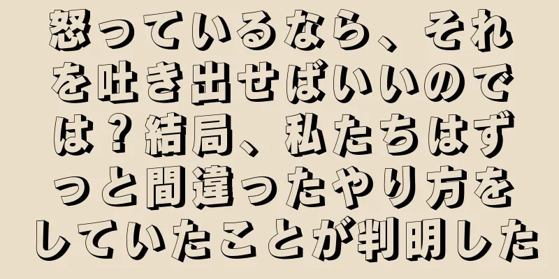 怒っているなら、それを吐き出せばいいのでは？結局、私たちはずっと間違ったやり方をしていたことが判明した