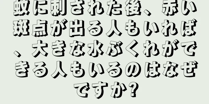 蚊に刺された後、赤い斑点が出る人もいれば、大きな水ぶくれができる人もいるのはなぜですか?