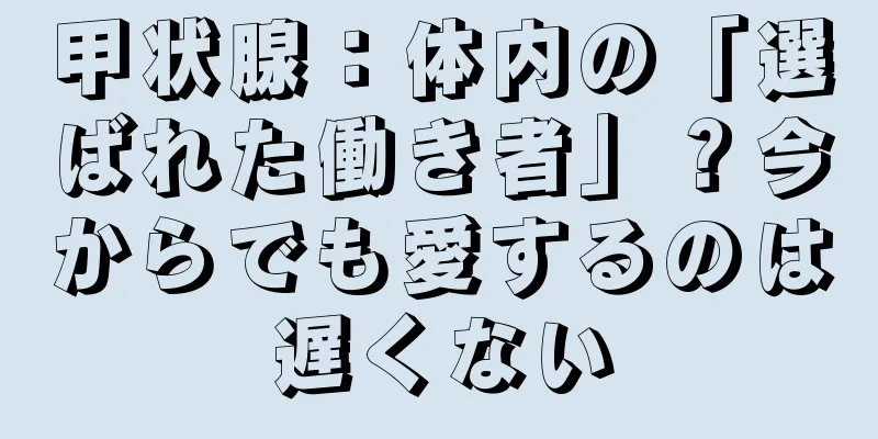 甲状腺：体内の「選ばれた働き者」？今からでも愛するのは遅くない
