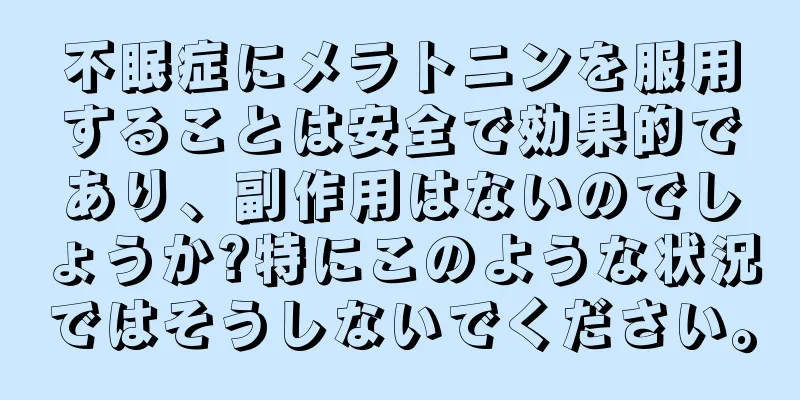 不眠症にメラトニンを服用することは安全で効果的であり、副作用はないのでしょうか?特にこのような状況ではそうしないでください。