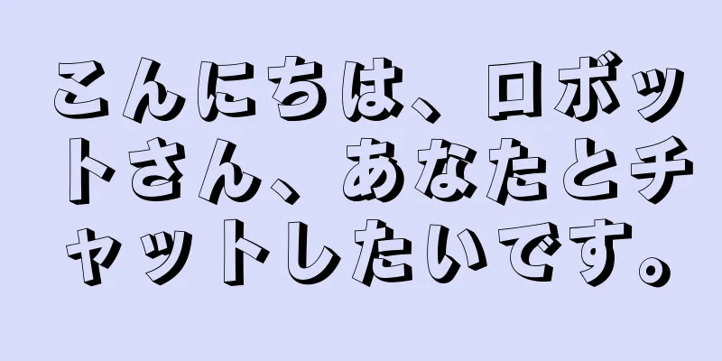 こんにちは、ロボットさん、あなたとチャットしたいです。