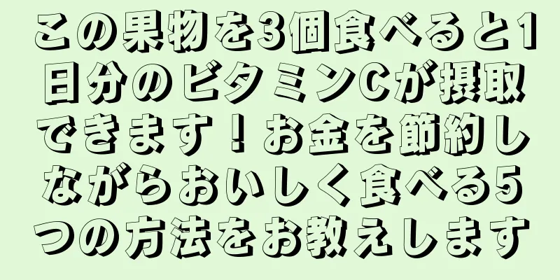 この果物を3個食べると1日分のビタミンCが摂取できます！お金を節約しながらおいしく食べる5つの方法をお教えします