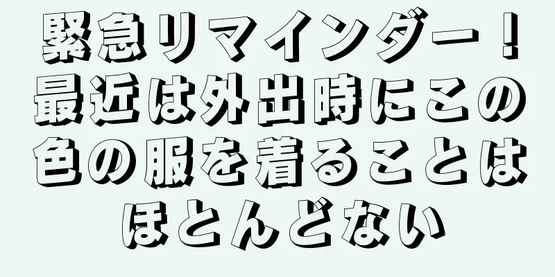 緊急リマインダー！最近は外出時にこの色の服を着ることはほとんどない