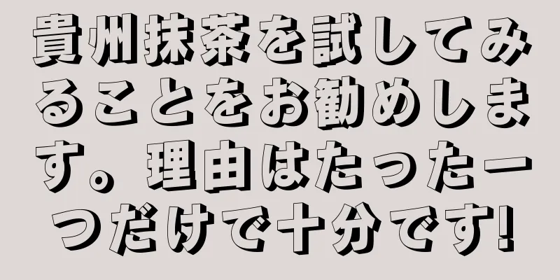 貴州抹茶を試してみることをお勧めします。理由はたった一つだけで十分です!