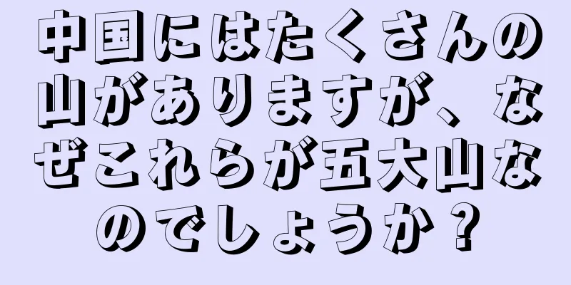 中国にはたくさんの山がありますが、なぜこれらが五大山なのでしょうか？