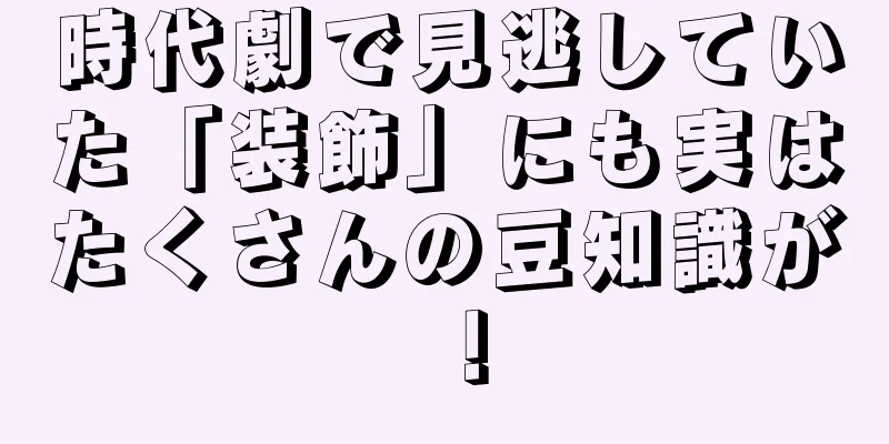 時代劇で見逃していた「装飾」にも実はたくさんの豆知識が！