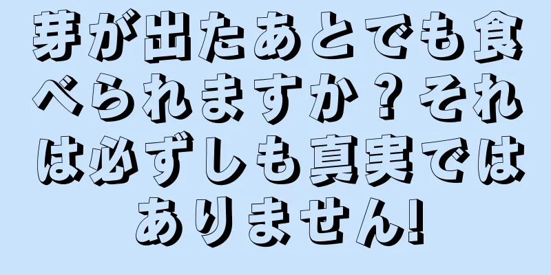 芽が出たあとでも食べられますか？それは必ずしも真実ではありません!