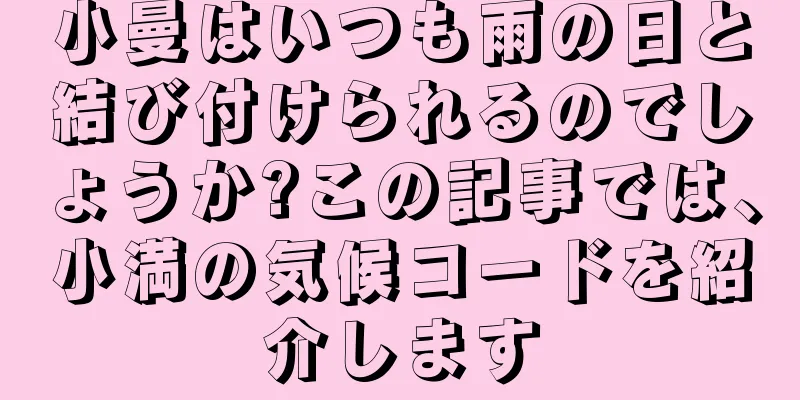 小曼はいつも雨の日と結び付けられるのでしょうか?この記事では、小満の気候コードを紹介します