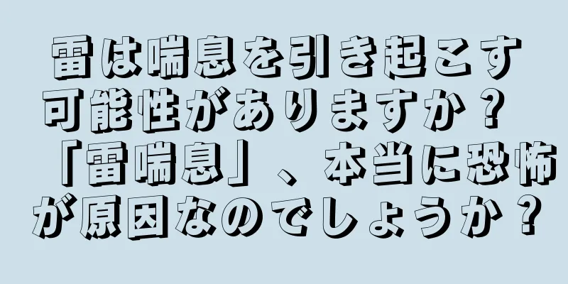 雷は喘息を引き起こす可能性がありますか？ 「雷喘息」、本当に恐怖が原因なのでしょうか？