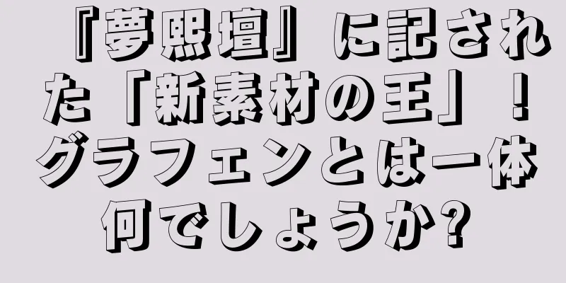 『夢熙壇』に記された「新素材の王」！グラフェンとは一体何でしょうか?