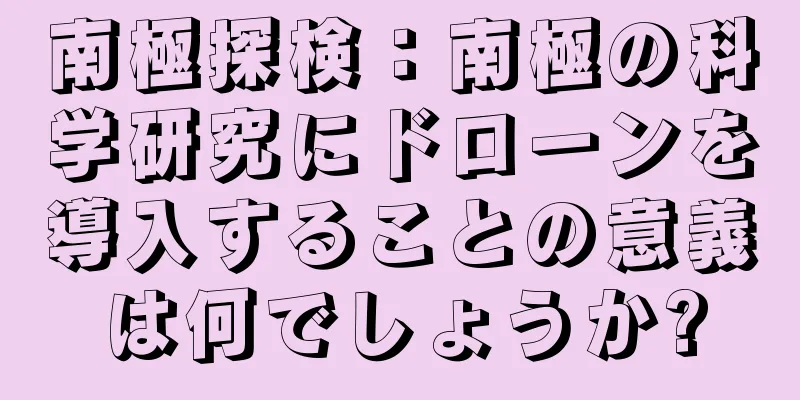 南極探検：南極の科学研究にドローンを導入することの意義は何でしょうか?