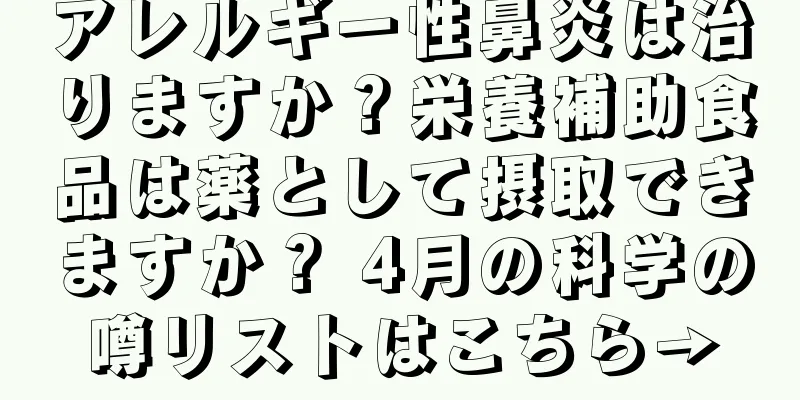 アレルギー性鼻炎は治りますか？栄養補助食品は薬として摂取できますか？ 4月の科学の噂リストはこちら→