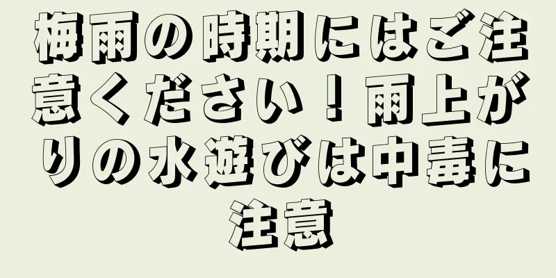 梅雨の時期にはご注意ください！雨上がりの水遊びは中毒に注意