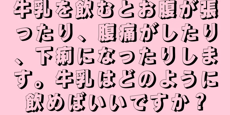 牛乳を飲むとお腹が張ったり、腹痛がしたり、下痢になったりします。牛乳はどのように飲めばいいですか？