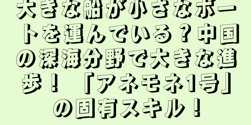 大きな船が小さなボートを運んでいる？中国の深海分野で大きな進歩！ 「アネモネ1号」の固有スキル！