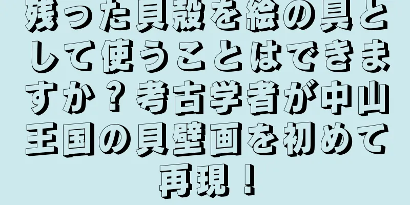残った貝殻を絵の具として使うことはできますか？考古学者が中山王国の貝壁画を初めて再現！