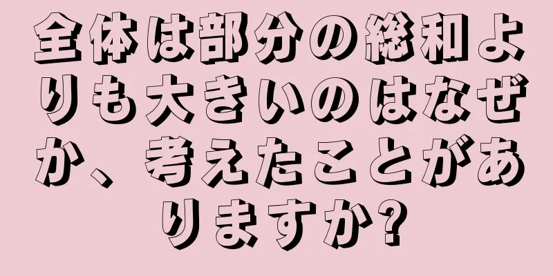 全体は部分の総和よりも大きいのはなぜか、考えたことがありますか?