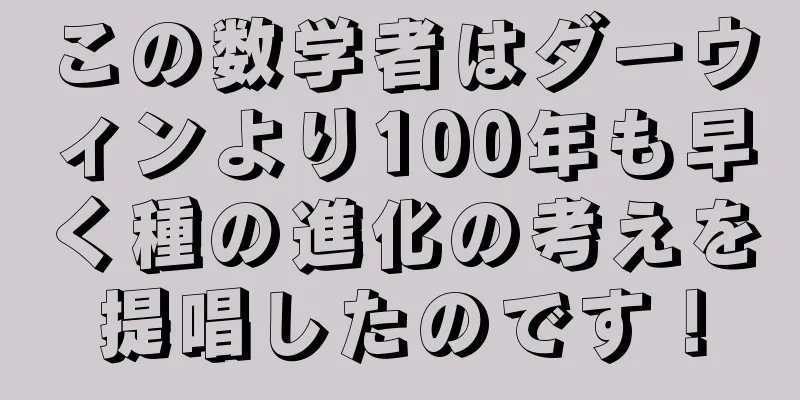 この数学者はダーウィンより100年も早く種の進化の考えを提唱したのです！