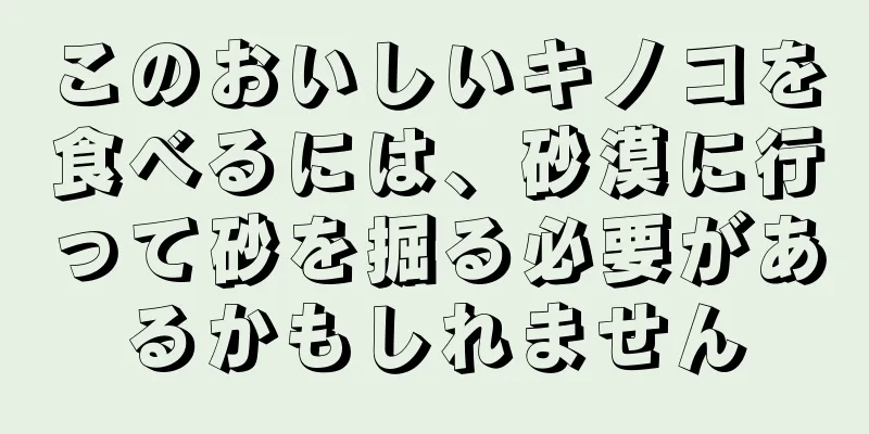 このおいしいキノコを食べるには、砂漠に行って砂を掘る必要があるかもしれません