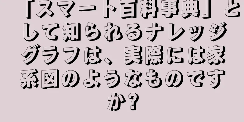 「スマート百科事典」として知られるナレッジグラフは、実際には家系図のようなものですか?