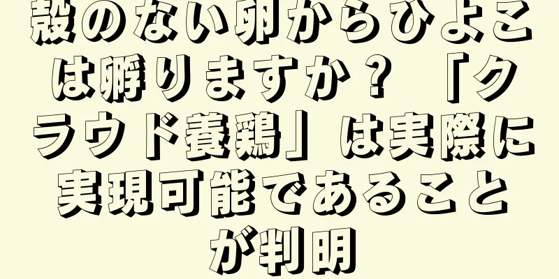 殻のない卵からひよこは孵りますか？ 「クラウド養鶏」は実際に実現可能であることが判明