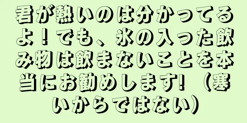 君が熱いのは分かってるよ！でも、氷の入った飲み物は飲まないことを本当にお勧めします! （寒いからではない）