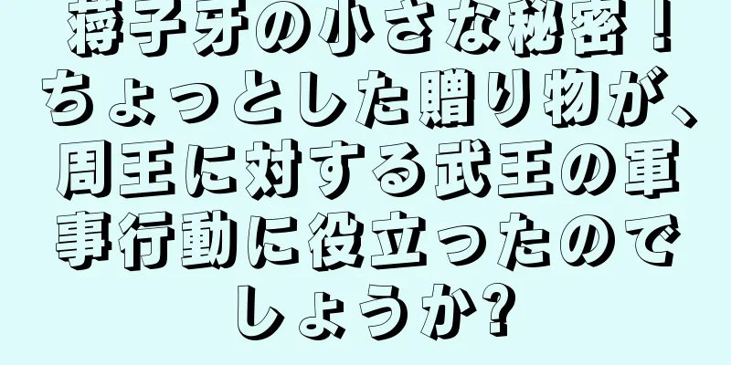 蒋子牙の小さな秘密！ちょっとした贈り物が、周王に対する武王の軍事行動に役立ったのでしょうか?