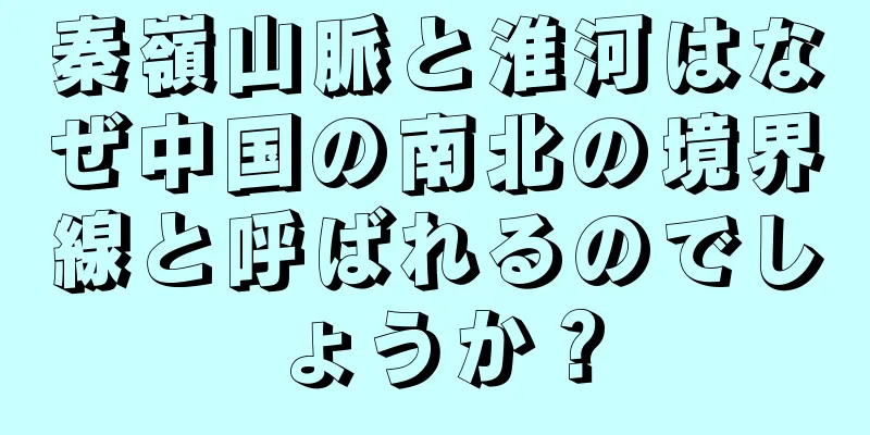 秦嶺山脈と淮河はなぜ中国の南北の境界線と呼ばれるのでしょうか？