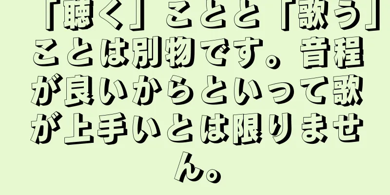 「聴く」ことと「歌う」ことは別物です。音程が良いからといって歌が上手いとは限りません。