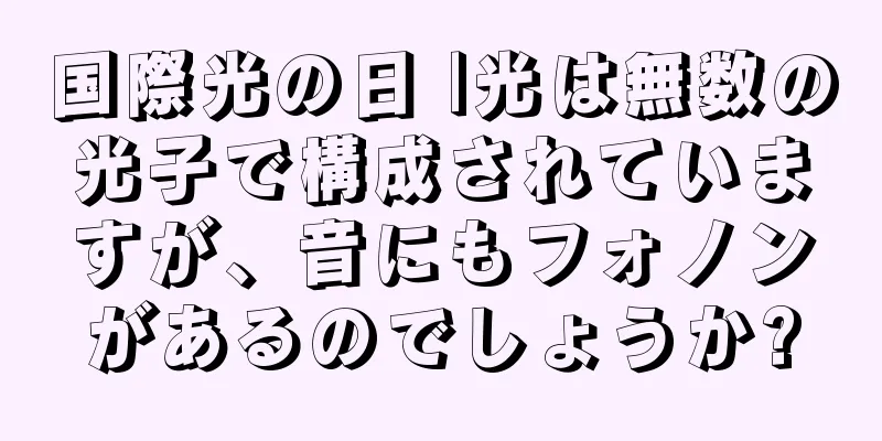 国際光の日 |光は無数の光子で構成されていますが、音にもフォノンがあるのでしょうか?