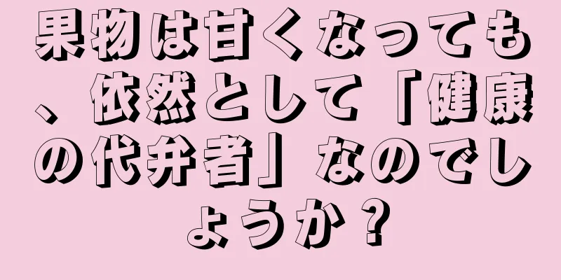 果物は甘くなっても、依然として「健康の代弁者」なのでしょうか？