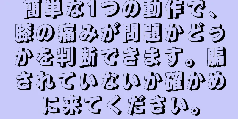 簡単な1つの動作で、膝の痛みが問題かどうかを判断できます。騙されていないか確かめに来てください。