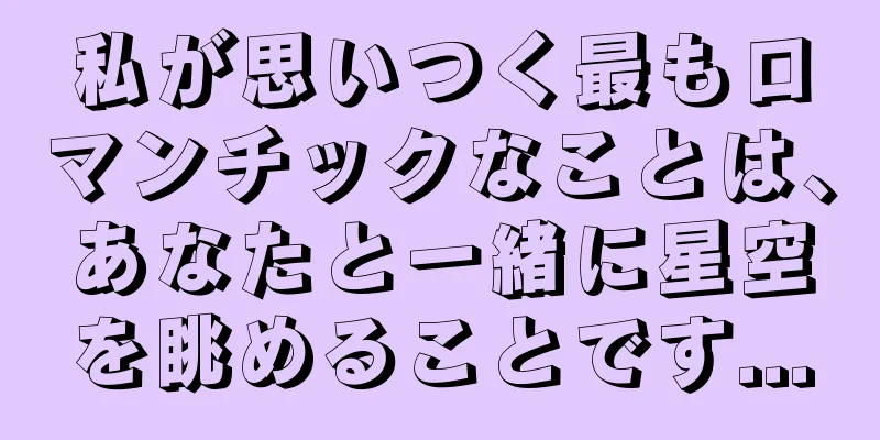 私が思いつく最もロマンチックなことは、あなたと一緒に星空を眺めることです...
