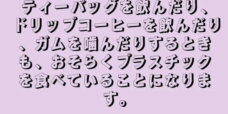 ティーバッグを飲んだり、ドリップコーヒーを飲んだり、ガムを噛んだりするときも、おそらくプラスチックを食べていることになります。