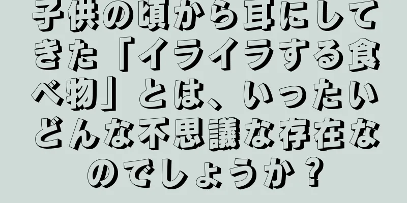 子供の頃から耳にしてきた「イライラする食べ物」とは、いったいどんな不思議な存在なのでしょうか？