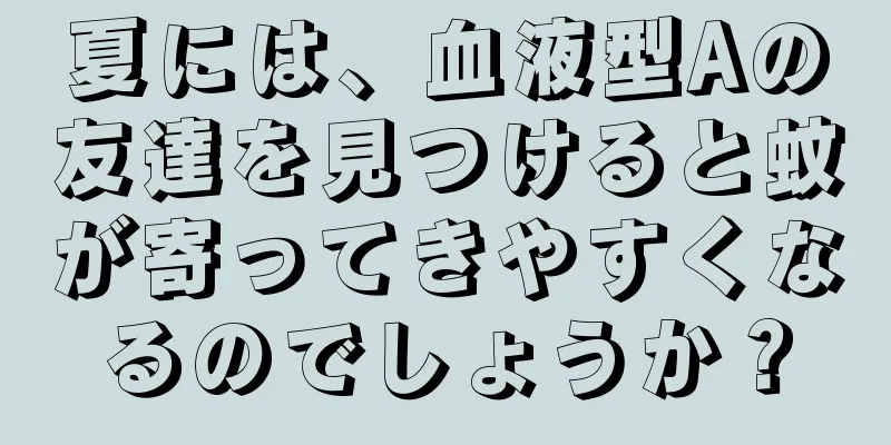 夏には、血液型Aの友達を見つけると蚊が寄ってきやすくなるのでしょうか？