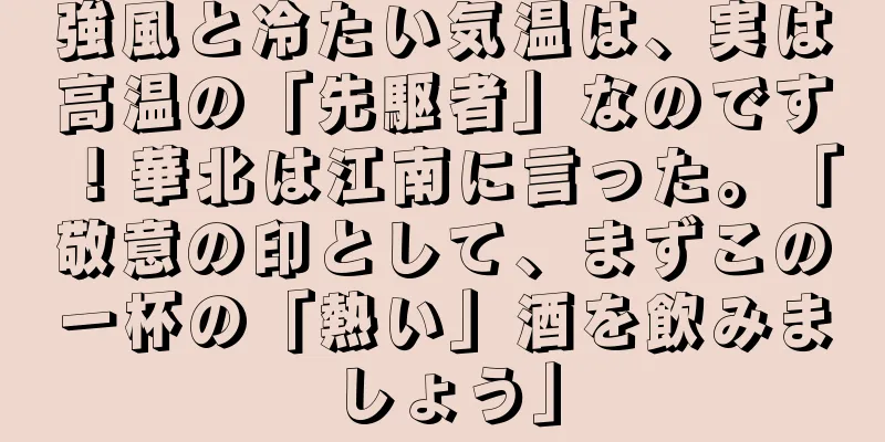 強風と冷たい気温は、実は高温の「先駆者」なのです！華北は江南に言った。「敬意の印として、まずこの一杯の「熱い」酒を飲みましょう」