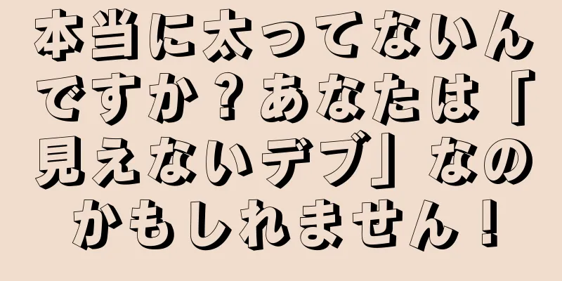 本当に太ってないんですか？あなたは「見えないデブ」なのかもしれません！